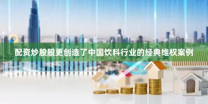 配资炒股股更创造了中国饮料行业的经典维权案例