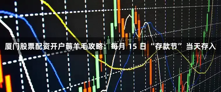 厦门股票配资开户薅羊毛攻略：每月 15 日 “存款节” 当天存入
