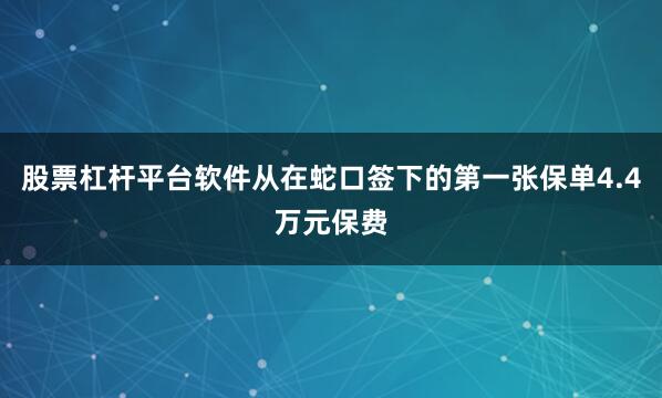 股票杠杆平台软件从在蛇口签下的第一张保单4.4万元保费