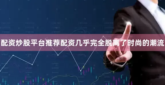 配资炒股平台推荐配资几乎完全脱离了时尚的潮流