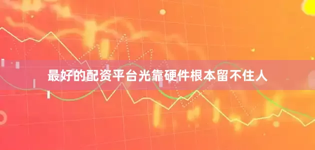 最好的配资平台光靠硬件根本留不住人