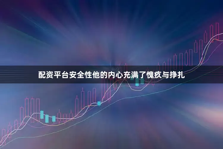 配资平台安全性他的内心充满了愧疚与挣扎