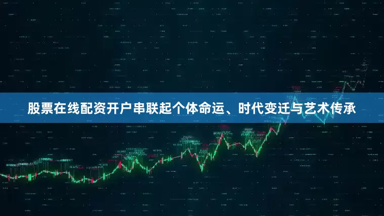 股票在线配资开户串联起个体命运、时代变迁与艺术传承