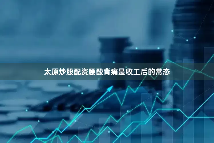 太原炒股配资腰酸背痛是收工后的常态