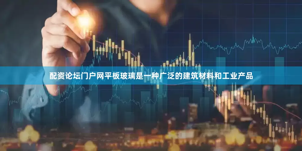 配资论坛门户网平板玻璃是一种广泛的建筑材料和工业产品