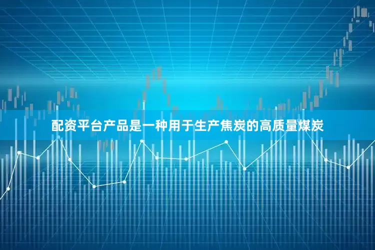 配资平台产品是一种用于生产焦炭的高质量煤炭