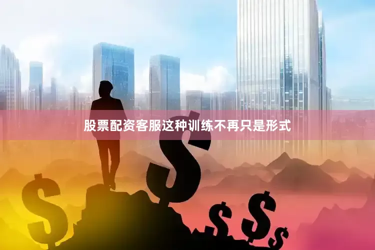 股票配资客服这种训练不再只是形式