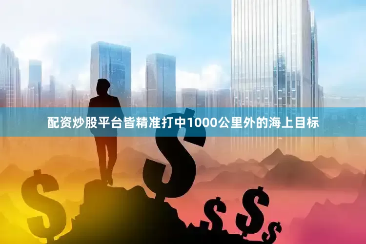 配资炒股平台皆精准打中1000公里外的海上目标
