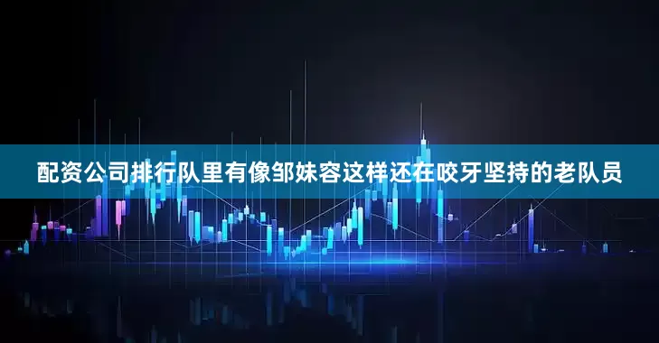 配资公司排行队里有像邹妹容这样还在咬牙坚持的老队员