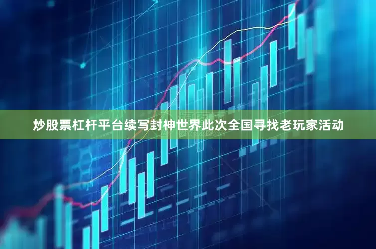 炒股票杠杆平台续写封神世界此次全国寻找老玩家活动